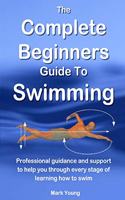 The Complete Beginners Guide to Swimming: Professional Guidance and Support to Help You Through Every Stage of Learning How to Swim(English)