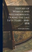 History of Wisbech and Neighborhood, During the Last Fifty Years - 1848-1898