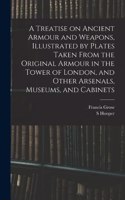 Treatise on Ancient Armour and Weapons, Illustrated by Plates Taken From the Original Armour in the Tower of London, and Other Arsenals, Museums, and Cabinets
