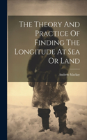 Theory And Practice Of Finding The Longitude At Sea Or Land