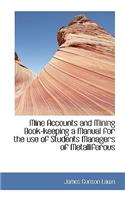 Mine Accounts and Mining Book-Keeping a Manual for the Use of Students Managers of Metalliferous