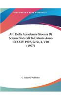 Atti Della Accademia Gioenia Di Scienze Naturali in Catania Anno LXXXIV 1907, Serie, 4, V20 (1907)