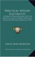 Practical Applied Electricity: A Book in Plain English for the Practical Man, Theory, Practical Applications and Examples (1916)