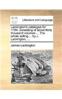 Lackington's catalogue for 1784; consisting of about thirty thousand volumes ... The whole selling ... by J. Lackington, ...