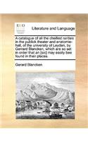 A catalogue of all the cheifest rarities in the publick theater and anatomie-hall, of the university of Leyden, by Gerrard Blancken, which are so set in order that an [sic] may easily bee found in their places.