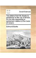Two Letters from Mr. Burke to Gentlemen in the City of Bristol, on the Bills Depending in Parliament Relative to the Trade of Ireland.: (English)