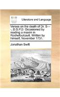 Verses on the Death of Dr. S----, D.S.P.D. Occasioned by Reading a Maxim in Rochefoulcault. Written by Himself, November 1731.: (English)
