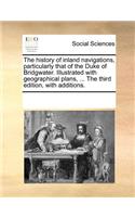 The History of Inland Navigations, Particularly That of the Duke of Bridgwater. Illustrated with Geographical Plans, ... the Third Edition, with Additions.