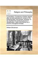 A Miscellany. Containing a Farther Appeal, After Private Applications, Recited in the Following Plain, and Simple, Narrative, to Be Resolved the Scripture-Ground of Rebaptization, Lately Administred by a Church of England Minister.