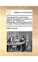 The Danger of an Unconverted Ministry, Considered in a Sermon on Mark VI. 34. Preached at Nottingham, in Pennsylvania, March 8. Anno 1739,40. by Gilbert Tennent