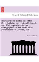 Heimathliche Bilder ANS Alter Zeit. Beitra GE Zur Heimathskunde Und Kulturgeschichte Der Odergegend an Der Ma Rkisch-Pommerschen Grenze, Etc.
