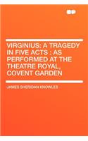 Virginius: A Tragedy in Five Acts: As Performed at the Theatre Royal, Covent Garden: A Tragedy in Five Acts: As Performed at the Theatre Royal, Covent Garden