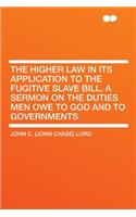 The Higher Law in Its Application to the Fugitive Slave Bill. a Sermon on the Duties Men Owe to God and to Governments