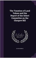 The Taxation of Land Values and the Report of the Select Committee on the Glasgow Bill