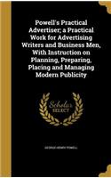 Powell's Practical Advertiser; a Practical Work for Advertising Writers and Business Men, With Instruction on Planning, Preparing, Placing and Managing Modern Publicity