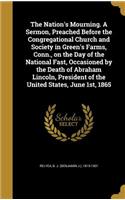 The Nation's Mourning. A Sermon, Preached Before the Congregational Church and Society in Green's Farms, Conn., on the Day of the National Fast, Occasioned by the Death of Abraham Lincoln, President of the United States, June 1st, 1865