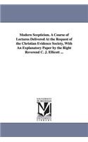 Modern Scepticism. a Course of Lectures Delivered at the Request of the Christian Evidence Society, with an Explanatory Paper by the Right Reverend C.