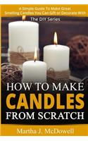 How To Make Candles From Scratch: : A Simple Guide To Make Great Smelling Candle You Can Gift or Decorate With