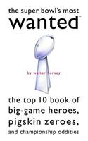 The Super Bowl's Most Wanted: The Top 10 Book of Big-Game Heroes, Pigskin Zeroes, and Championship Oddities