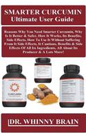 Smarter Curcumin Ultimate User Guide: Reasons Why You Need Smarter Curcumin, Why Is It Better & Safer, How It Works, Its Benefits, Side Effects, How to Use It Without Suffering from It S