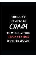 You Don't Have to Be Crazy to Work at the Train Station We'll Train You: Funny Work Writing 120 Pages Notebook Journal - Small Lined (6 X 9 )