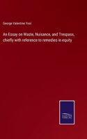 An Essay on Waste, Nuisance, and Trespass, chiefly with reference to remedies in equity