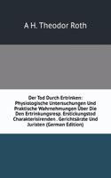 Der Tod Durch Ertrinken: Physiologische Untersuchungen Und Praktische Wahrnehmungen Uber Die Den Ertrinkungsresp. Erstickungstod Charakterisirenden . Gerichtsarzte Und Juristen (German Edition)