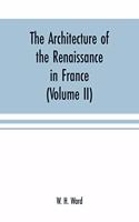 The architecture of the renaissance in France: a history of the evolution of the arts of building, decoration and garden design under classical influence from 1495 to 1830 (Volume II)