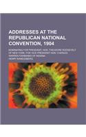 Addresses at the Republican National Convention, 1904; Nominating for President, Hon. Theodore Roosevelt of New York, for Vice-President Hon. Charles