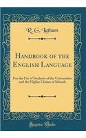 Handbook of the English Language: For the Use of Students of the Universities and the Higher Classes of Schools (Classic Reprint)
