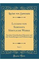 Lucians Von Samosata SÃ¤mtliche Werke, Vol. 1: Aus Dem Griechischen Ã?bersetzt Und Mit Anmerkungen Und ErlÃ¤uterungen (Classic Reprint)