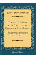 Classed Catalogue of the Library of the Cambridge High School: With an Alphabetical Index, to Which Is Appended a List of the Philosophical and Other Apparatus Belonging to the School (Classic Reprint)