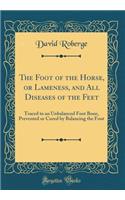 The Foot of the Horse, or Lameness, and All Diseases of the Feet: Traced to an Unbalanced Foot Bone, Prevented or Cured by Balancing the Foot (Classic Reprint): Traced to an Unbalanced Foot Bone, Prevented or Cured by Balancing the Foot (Classic Reprint)