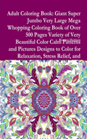 Adult Coloring Book: Giant Super Jumbo Very Large Mega Whopping Coloring Book of Over 500 Pages Variety of Very Beautiful Color Calm Patterns and Pictures Designs to Col