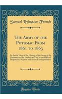 The Army of the Potomac from 1861 to 1863: An Inside View of the History of the Army of the Potomac and Its Leaders as Told in the Official Dispatches, Reports and Secret Correspondence (Classic Reprint)