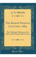 The Bishop Paddock Lectures, 1884: The Christian Ministry at the Close of the Nineteenth Century (Classic Reprint)