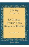 La Ciudad Eterna ï¿½ Sea Roma Y La Iglesia (Classic Reprint)