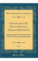 Epistolarum B. Pauli Apostoli Triplex Expositio, Vol. 6: Analysi, Quâ Textûs Apostolici Ordo Et Connexio Declaratur (Classic Reprint)