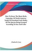 How To Know The Shore Birds, Limicolae, Of North America, South Of Greenland And Alaska, All The Species Being Grouped According To Size And Color