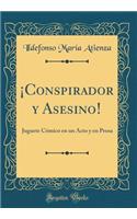 ¡Conspirador y Asesino!: Juguete Cómico en un Acto y en Prosa (Classic Reprint)