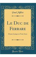 Le Duc de Ferrare: Drame Lyrique en Trois Actes (Classic Reprint)