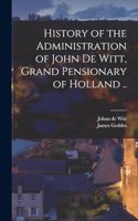 History of the Administration of John De Witt, Grand Pensionary of Holland ..