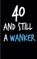 40 and Still a Wanker: Funny Gag Birthday Notebook - Cheeky Naughty Gag Joke Journal for Him/Friend/Dad/Husband/Brother/Son - Sarcastic Dirty Banter Occasion Blank Book (U