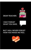 Dear Teacher, I May Forget What You Said: School Teacher Appreciation Gift Journal (6 x 9 Lined Notebook, 120 pages)