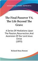 The Final Passover V4, The Life Beyond The Grave: A Series Of Mediations Upon The Passion, Resurrection, And Ascension Of Our Lord Jesus Christ (1893)