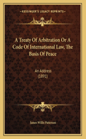 A Treaty Of Arbitration Or A Code Of International Law, The Basis Of Peace: An Address (1891)