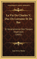 La Vie De Charles V, Duc De Lorraine Et De Bar: Et Generalissime Des Troupes Imperiales (1691)