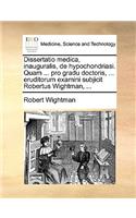 Dissertatio Medica, Inauguralis, de Hypochondriasi. Quam ... Pro Gradu Doctoris, ... Eruditorum Examini Subjicit Robertus Wightman, ...