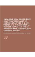 Catalogue de La Bibliotheque de Litterature (IV, V) Et de Sciences Et Arts de D.-C. Van Voorst Et J.-J. Van Voorst. La Vente Se Fera 23 Jan. 1860 Et J