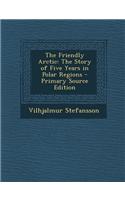 The Friendly Arctic: The Story of Five Years in Polar Regions - Primary Source Edition